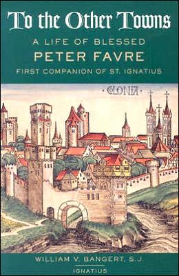 To the Other Towns: The Life of the Blessed Peter Favre, First Companion of St. Ignatius