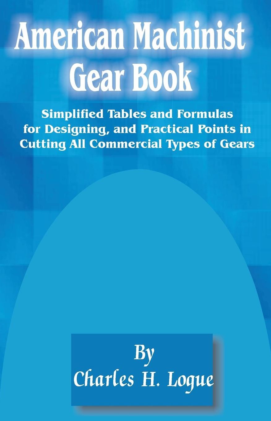 American Machinist Gear Book: Simplified Tables and Formulas for Designing, and Practical Points in Cutting All Commercial Types of Gears