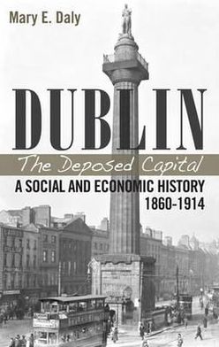 Dublin the Deposed Capital: A Social and Economic History, 1860-1914; A Social and Economic History 1860-1914