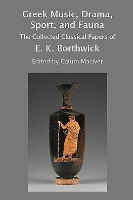 Greek Music, Drama, Sport, and Fauna: The Collected Classical Papers of E. K. Borthwick