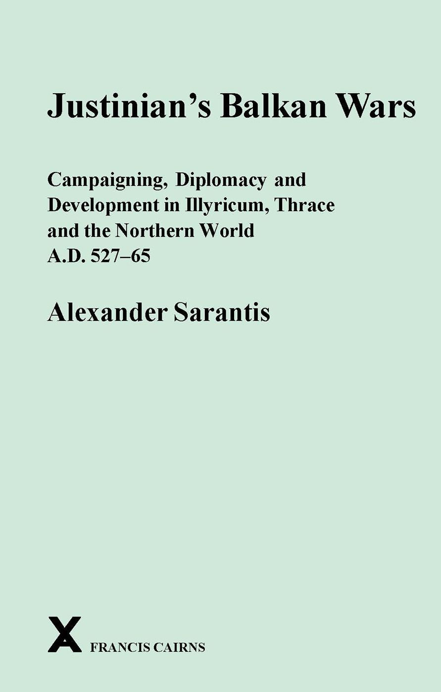 Justinian's Balkan Wars : Campaigning, Diplomacy and Development in Illyricum, Thrace and the Northern World A.D. 527-65