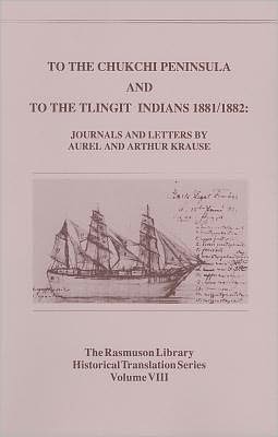 To the Chukchi Peninsula and to the Tlingit Indians, 1881-1882: Journals and Letters by Aurel and Arthur Krause