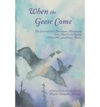 When the Geese Come: The Journals of a Moravian Missionary, Ella Mae Ervin Romig, 1898-1905, Southwest Alaska