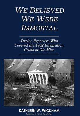 We Believed We Were Immortal: Twelve Reporters Who Covered the 1962 Integration Crisis at Ole Miss