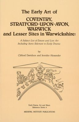 The Early Art of Coventry, Stratford-upon-Avon, Warwick, and Lesser Sites in Warwickshire: A Subject List of Extant and Lost Art Including Items Relevant to Early Drama