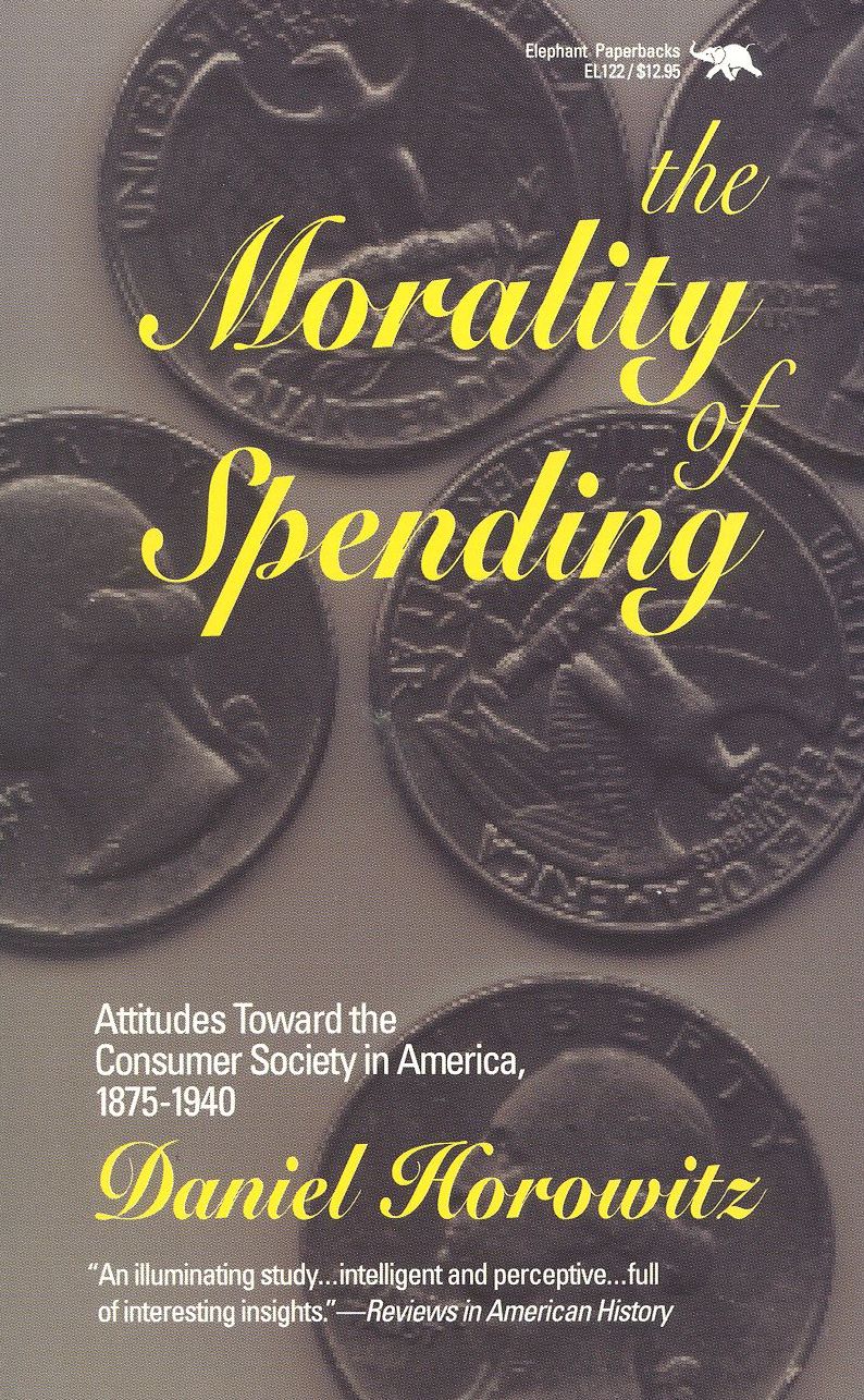 The Morality of Spending: Attitudes Toward the Consumer Society in America, 1875-1940