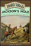 This Was Jackson's Hole: Incidents and Profiles from the Settlement of Jackson Hole
