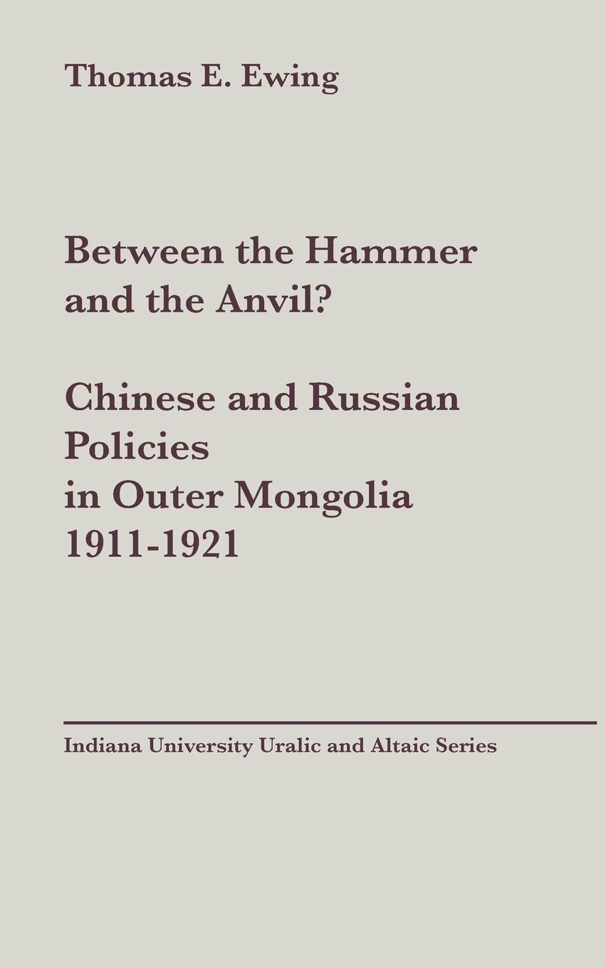 Between the Hammer and the Anvil? Chinese and Russian Policies in Outer Mongolia, 1911-1921, vol 138