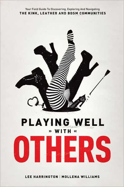 Playing Well With Others: Your Field Guide to Discovering, Navigating and Exploring the Kink, Leather and BDSM Communities