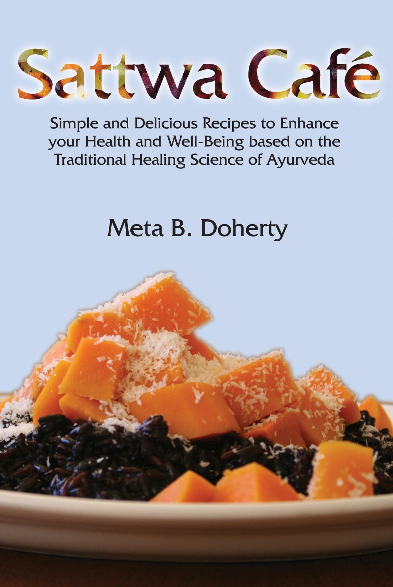 Sattwa Cafe: Simple and Delicious Recipes to Enhance Your Health and Well-Being Based on the Traditional Healing Science of Ayurveda