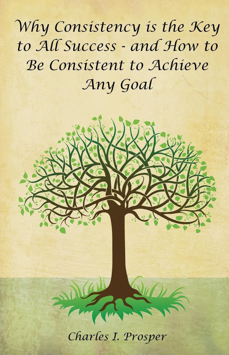 Why Consistency is the Key to All Success - and How to Be Consistent to Achieve Any Goal