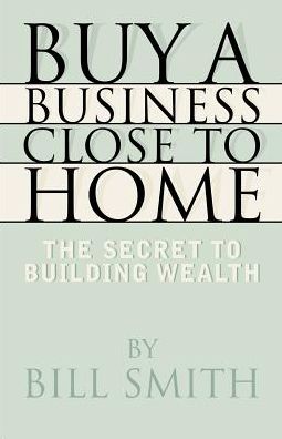 Buy a Business Close to Home: The Secret to Building Wealth