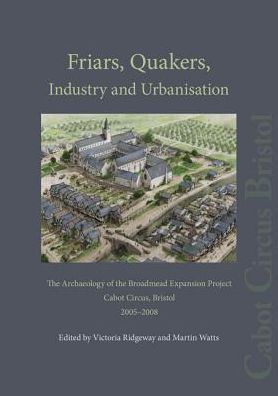 Friars, Quakers, Industry and Urbanisation: The Archaeology of the Broadmead Expansion Project, Cabot Circus, Bristol, 2005-2008
