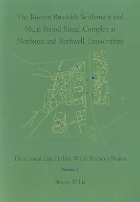 The Roman Roadside Settlement and Multi-Period Ritual Complex at Nettleton and Rothwell, Lincolnshire: The Central Lincolnshire Wolds Research Project, Volume 1