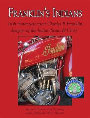Franklin's Indians: Charles B. Franklin, Designer of the Indian Scout and Chief & Irish Motorcycle Racer. Harry V. Sucher ... [Et Al.]