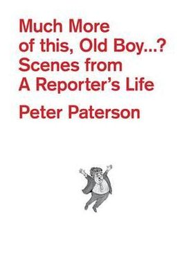 Much More of This, Old Boy-- ?: Scenes from a Reporter's Life