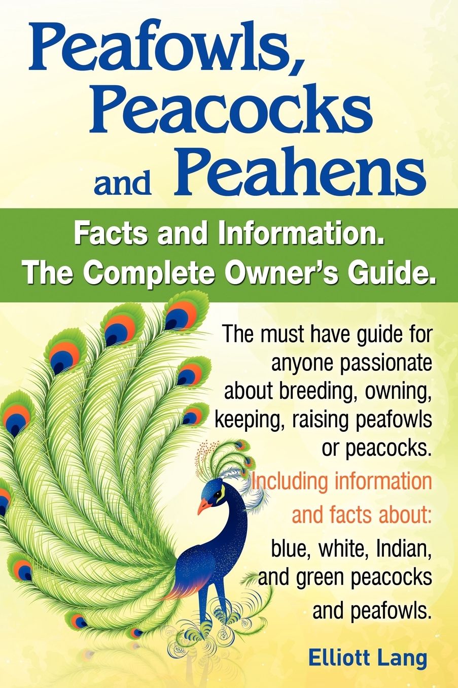 Peafowls, Peacocks And Peahens. Including Facts And Information About Blue, White, Indian And Green Peacocks. Breeding, Owning, Keeping And Raising Peafowls Or Peacocks Covered.