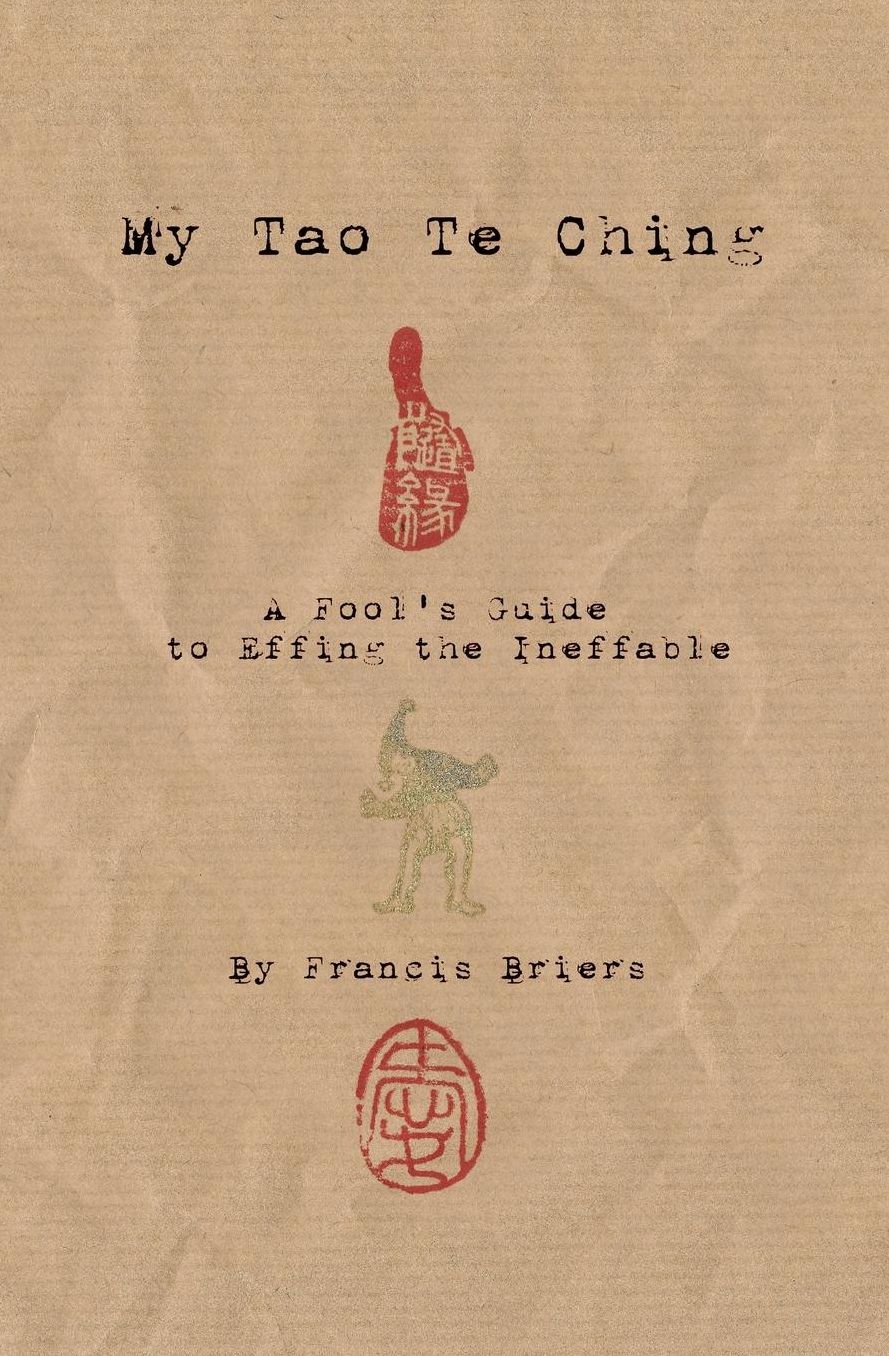 My Tao Te Ching - A Fool's Guide to Effing the Ineffable: Ancient spiritual wisdom translated for modern life