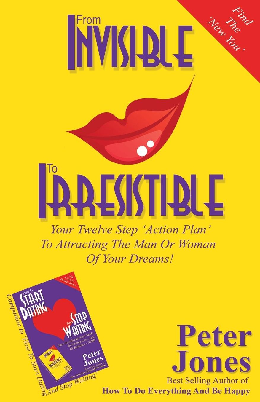 From Invisible To Irresistible: Your Twelve Step Action Plan To Attracting The Man Or Woman Of Your Dreams!