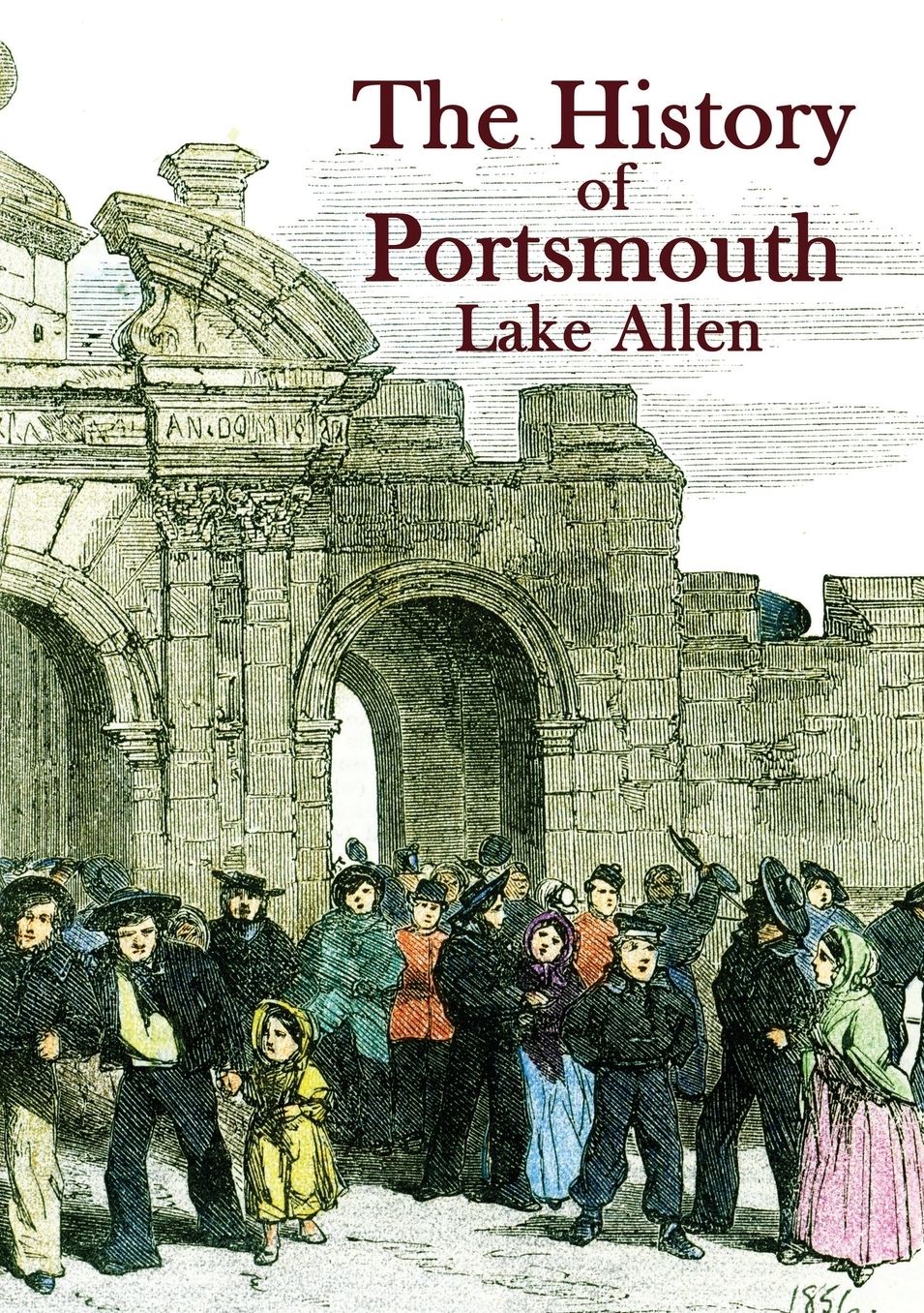 The History of Portsmouth: Containing a Full and Enlarged Account of its Ancient and Present State; with Particular Descriptions of the Dock-Yard, Gun-Wharf, Haslar Hospital, the Towns of Portsea and Gosport, Porchester Castle, the Isle of Wight and the M