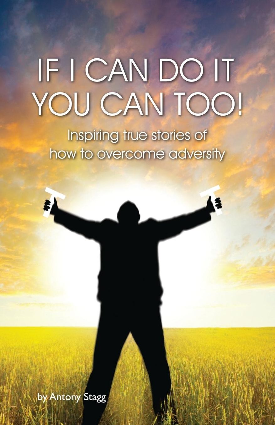 IF I CAN DO IT, YOU CAN TOO: 20 true, graphic, emotional and inspirational stories of how to overcome adversity