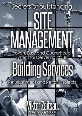 Secrets of outstanding SITE MANAGEMENT. Proven, Easy and Guaranteed System for Delivering YOUR Building Services Refurbishment and Retrofit Projects