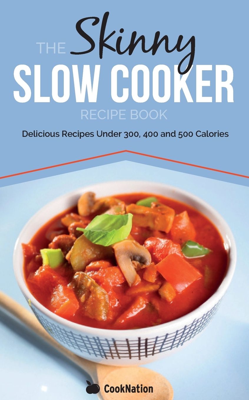 The Skinny Slow Cooker Recipe Book: Delicious Recipes Under 300, 400 and 500 Calories