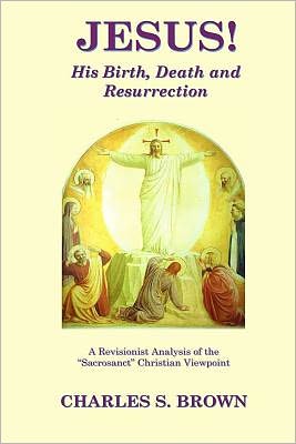 Jesus!: His Birth, Death and Resurrection: A Revisionist Analysis of the "Sacrosanct" Christian Viewpoint