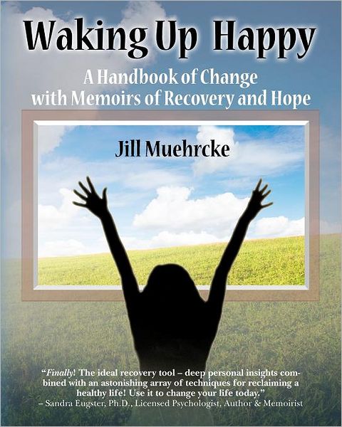 Waking Up Happy: A Handbook of Change with Memoirs of Recovery & Hope