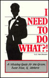 I Need to Do What?!: A Wedding Guide for the Groom, Best Man, & Ushers