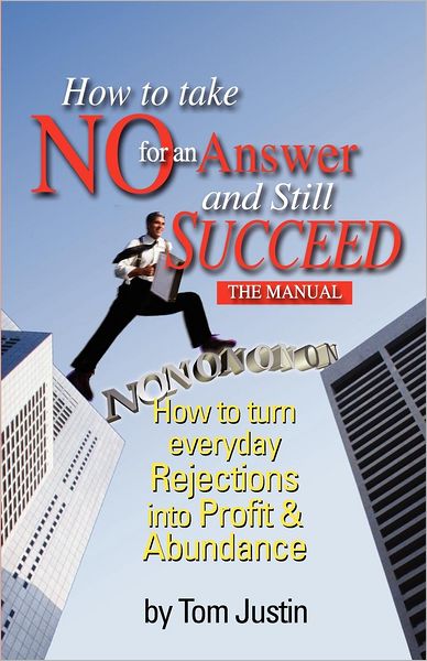 How To Take No For An Answer And Still Succeed: How To Turn Everyday Rejections into Profit amp; Abundance