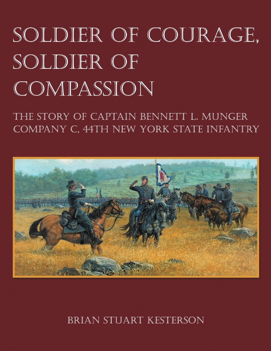 Soldier of Courage, Soldier of Compassion: The Story of Captain Bennett L. Munger Company C, 44th New York State Infantry