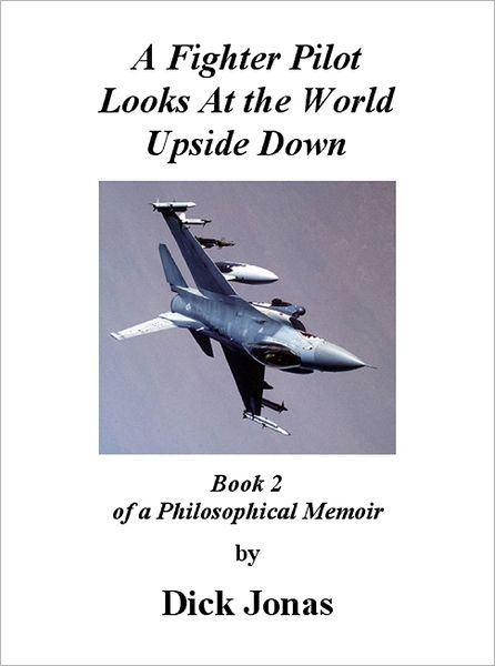 A Fighter Pilot Looks At the World Upside Down: Book 2 Of a Philosophical Memoir