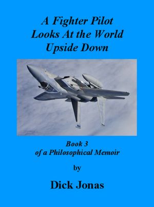 A Fighter Pilot Looks At the World Upside Down: Book 3 Of a Philosophical Memoir
