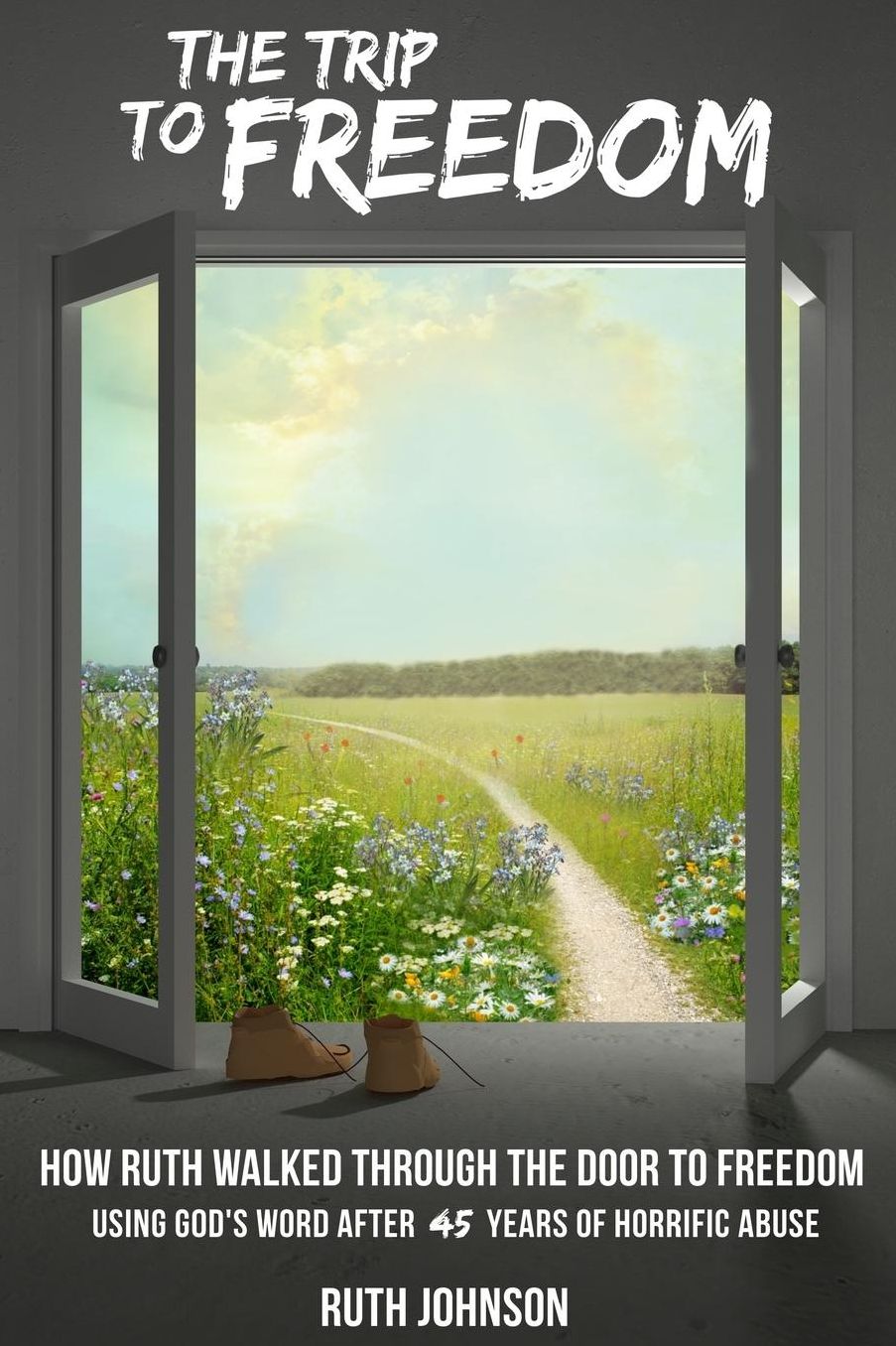 The Trip to Freedom: How Ruth walked through the door to freedom using God's Word after forty-five years of horrific abuse