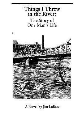 Things I Threw in the River: The Story of One Man's Life: A Novel by Jim Labate