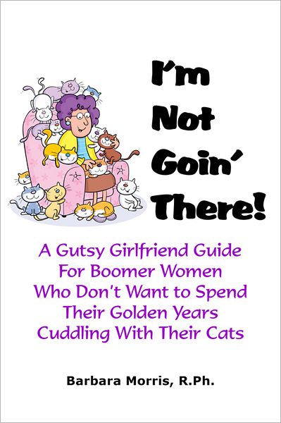 I'm Not Goin' There!: A Gutsy Girlfriend Guide for Boomer Women Who Don't Want to Spend Their Golden Years Cuddling With Their Cats