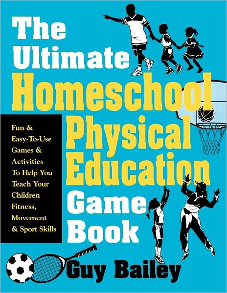 The Ultimate Homeschool Physical Education Book: Fun and Easy-to-Use Games and Activities to Help You Teach Your Children Fitness, Movement and Sport Skills