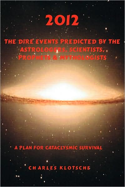 2012: Dire Events Predicted by the Astrologers, Scientists, Prophecies, and Mythologists: A Plan for Cataclysmic Survival