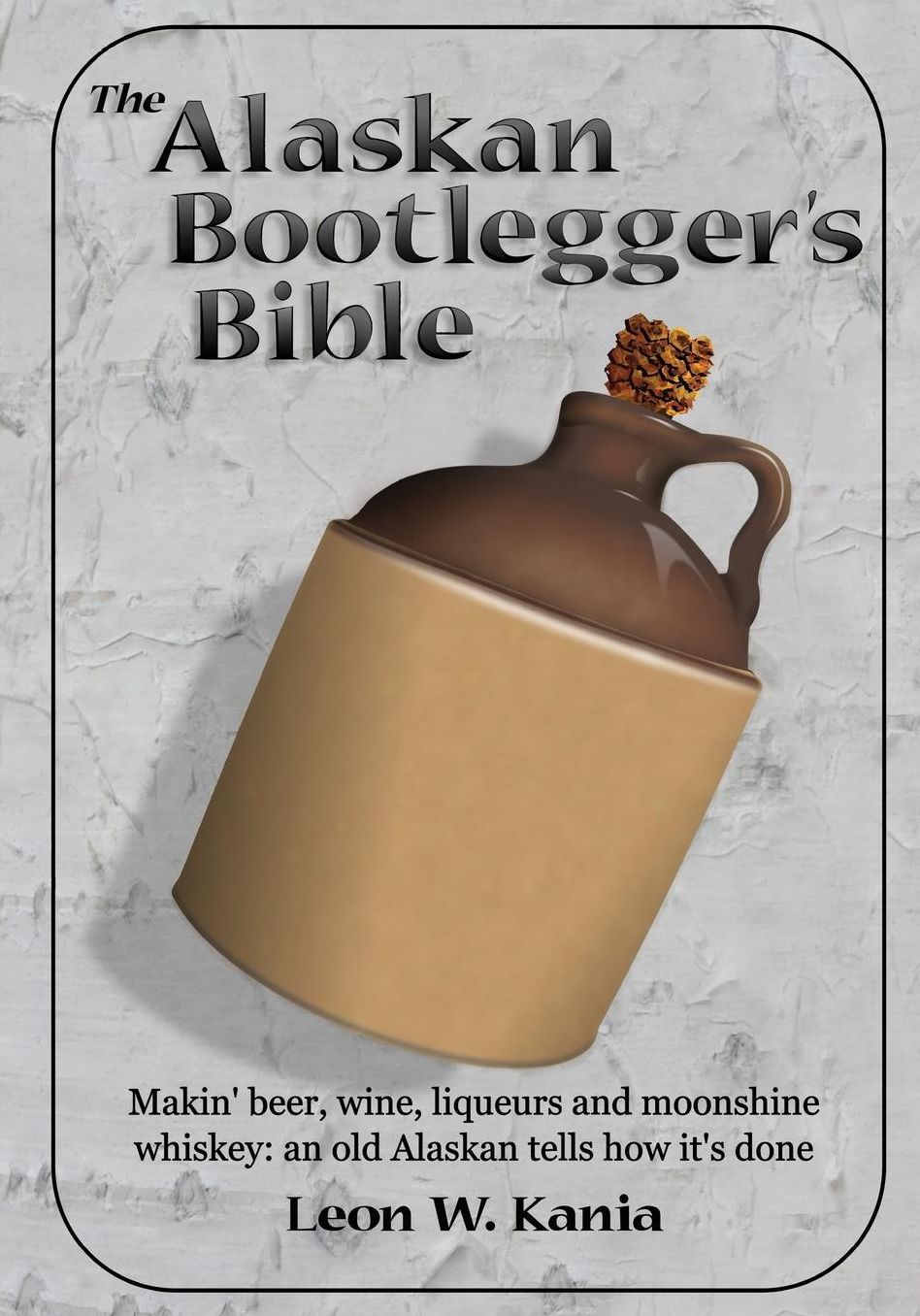 The Alaskan Bootlegger's Bible: Makin' Beer, Wine, Liquers and Moonshine Whiskey