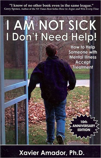 I Am Not Sick, I Don't Need Help! : How to Help Someone With Mental Illness Accept Treatment. 10th Anniversary Edition.