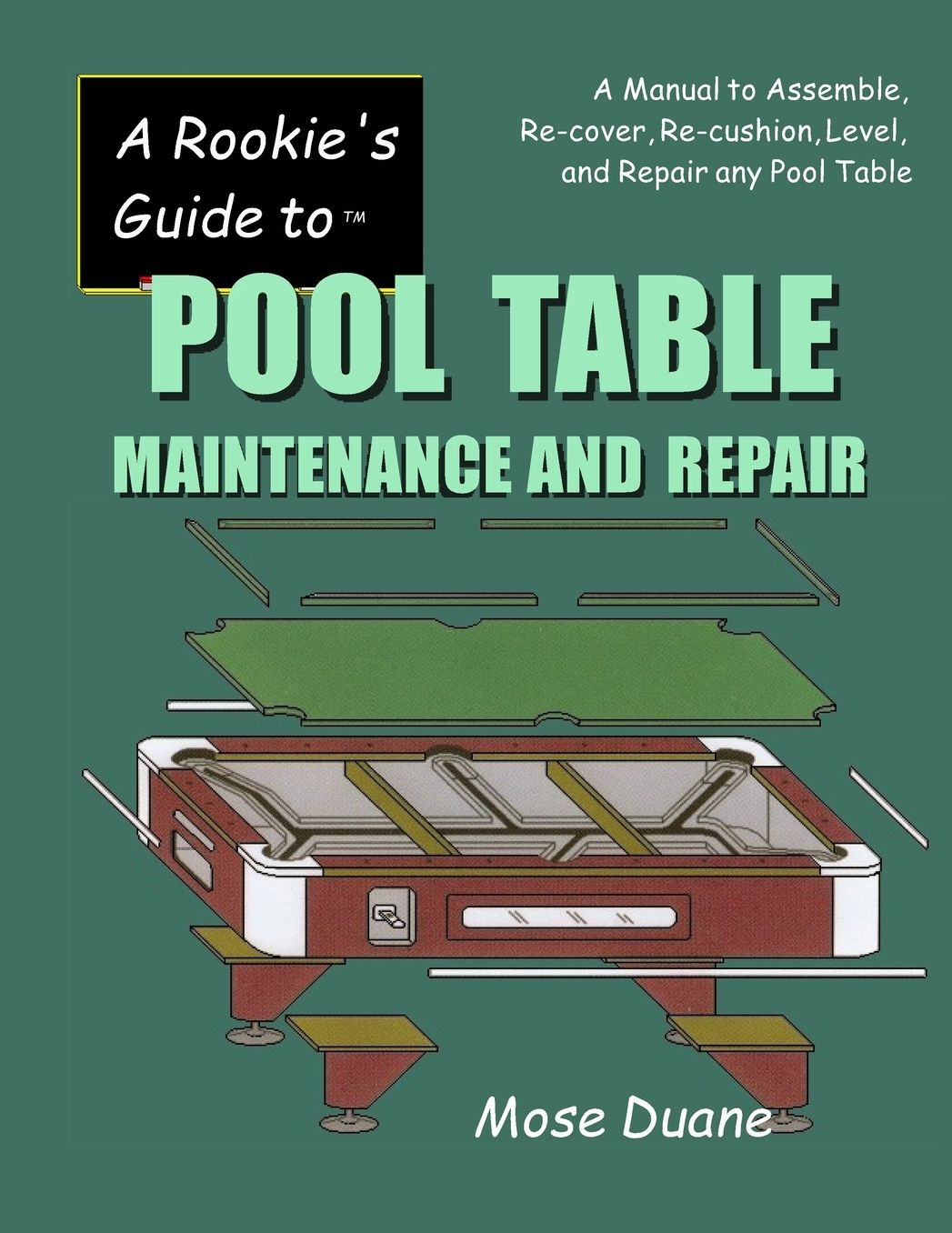 Rookie's Guide to Pool Table Maintenance and Repair: A Manual to Assemble, Re-Cover, Re-Cushion, Level, and Repair Any Pool Table