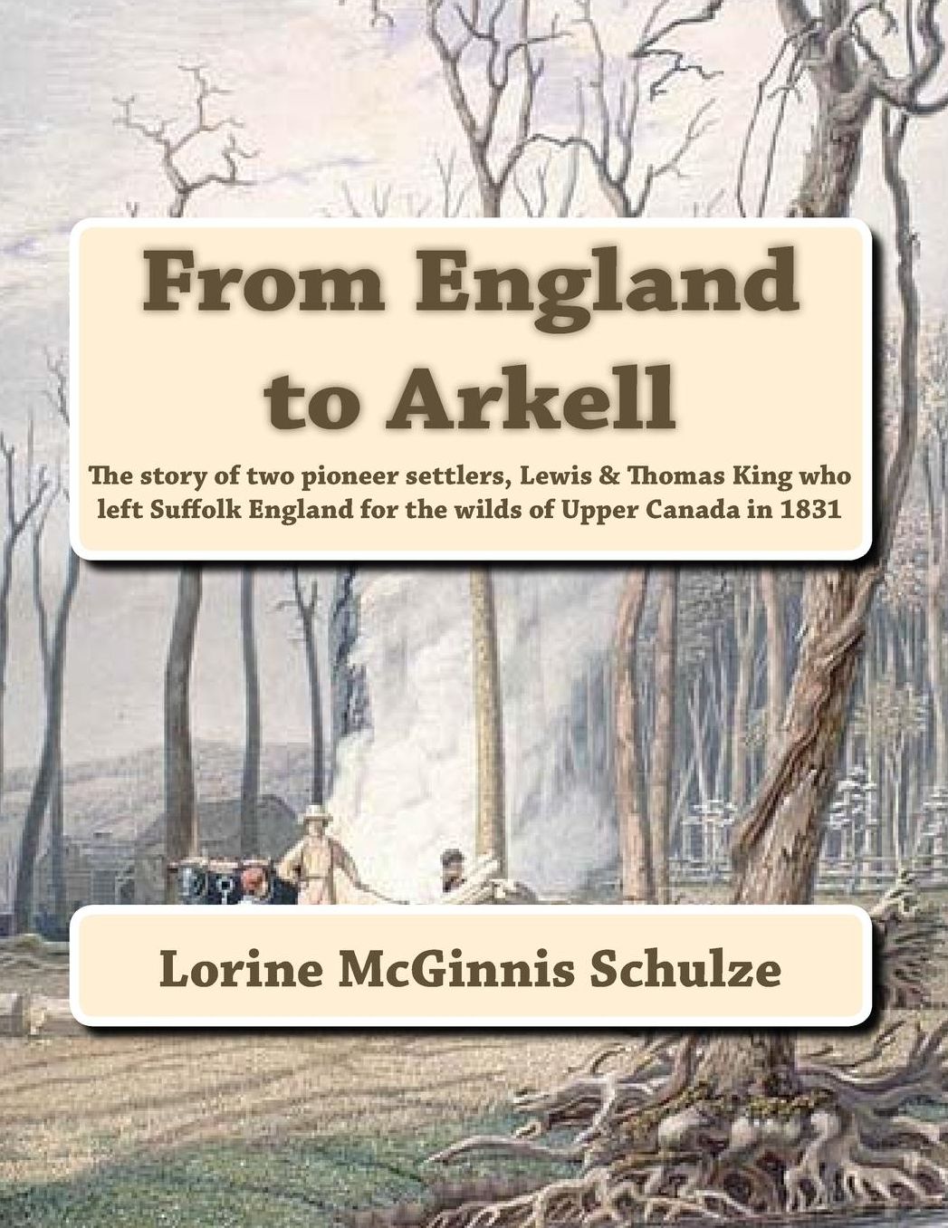 From England to Arkell: The story of two pioneer settlers, Lewis amp; Thomas King who left Suffolk England for the wilds of Upper Canada in 1831