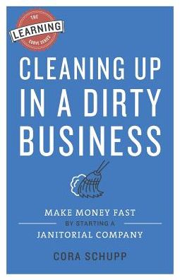 Cleaning Up in a Dirty Business: Make Money Fast by Starting a Janitorial Company