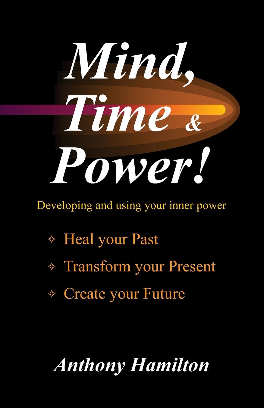 Mind, Time and Power!: How to use the hidden power of your mind to heal you past, transform your present and create your future