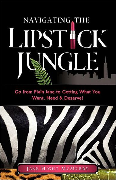 Navigating The Lipstick Jungle: Go from Plain Jane to Getting What You Want, Need & Deserve!