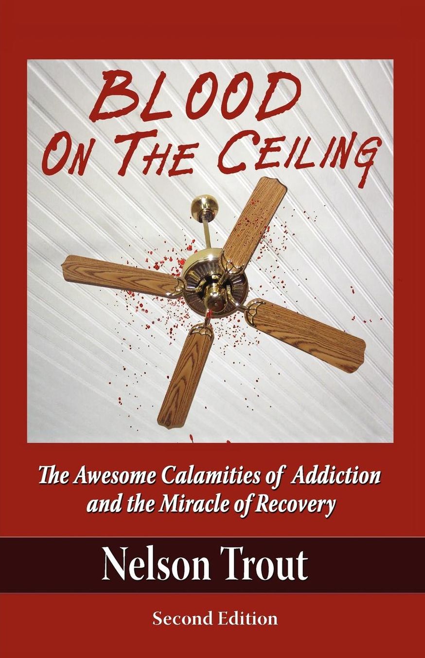 Blood On The Ceiling: The Awesome Calamities Of Addiction And The Miracle Of Recovery