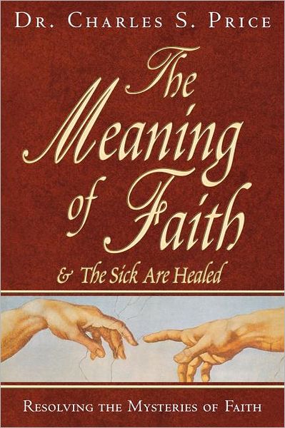 The Meaning of Faith: And the Sick Are Healed: Resolving the Mysteries of Faith