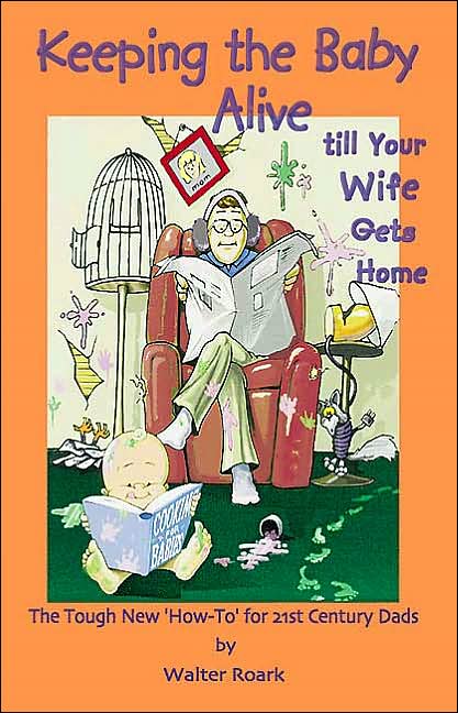 Keeping the Baby Alive till Your Wife Gets Home: The Tough New 'How-To' for 21st Century Dads