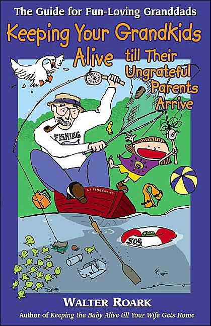 Keeping Your Grandkids Alive till Their Ungrateful Parents Arrive: The Guide for Fun-Loving Granddads